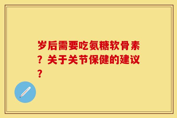 岁后需要吃氨糖软骨素？关于关节保健的建议？