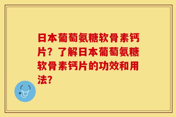 日本葡萄氨糖软骨素钙片？了解日本葡萄氨糖软骨素钙片的功效和用法？
