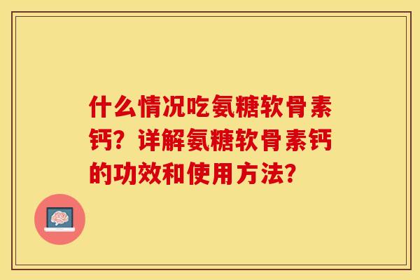 什么情况吃氨糖软骨素钙？详解氨糖软骨素钙的功效和使用方法？