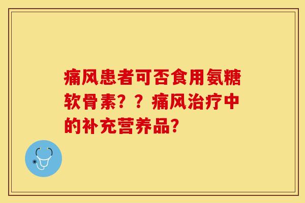 痛风患者可否食用氨糖软骨素？？痛风治疗中的补充营养品？