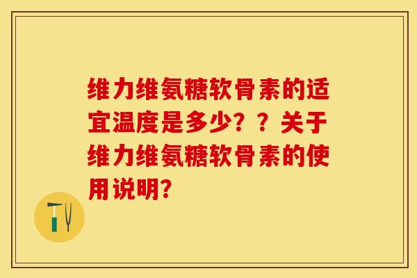 维力维氨糖软骨素的适宜温度是多少？？关于维力维氨糖软骨素的使用说明？