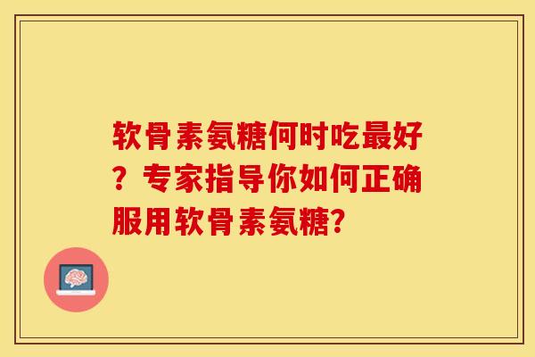软骨素氨糖何时吃最好?专家指导你如何正确服用软骨素氨糖?-第1张图片-关节保镖 软骨素氨糖何时吃最好?专家指导你如何正确服用软骨素氨糖?-第1张图片-关节保镖