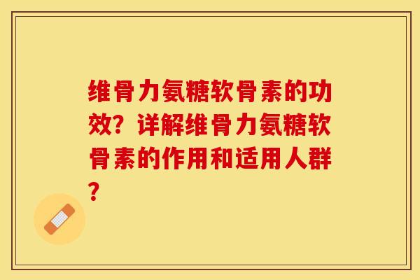 维骨力氨糖软骨素的功效？详解维骨力氨糖软骨素的作用和适用人群？
