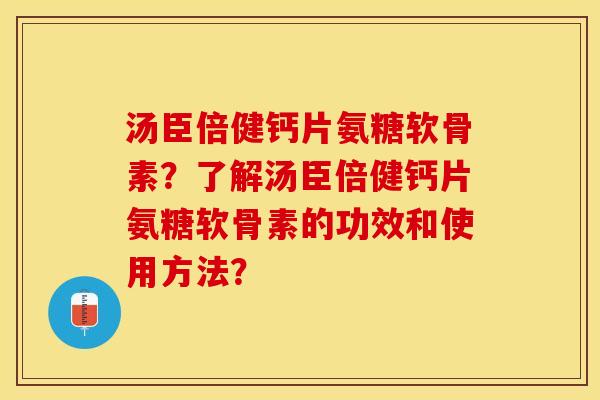 汤臣倍健钙片氨糖软骨素？了解汤臣倍健钙片氨糖软骨素的功效和使用方法？