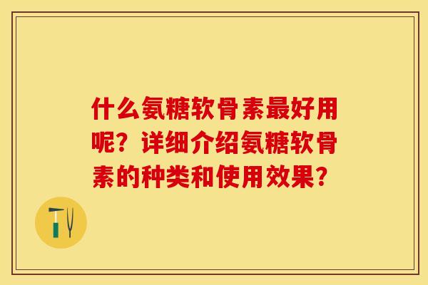 什么氨糖软骨素最好用呢？详细介绍氨糖软骨素的种类和使用效果？