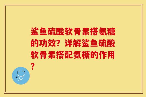 鲨鱼硫酸软骨素搭氨糖的功效？详解鲨鱼硫酸软骨素搭配氨糖的作用？