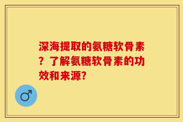 深海提取的氨糖软骨素？了解氨糖软骨素的功效和来源？