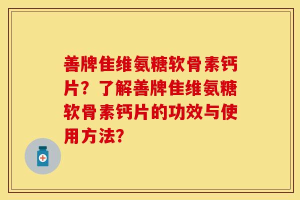 善牌隹维氨糖软骨素钙片?了解善牌隹维氨糖软骨素钙片的功效与使用方法?-第1张图片-关节保镖 善牌隹维氨糖软骨素钙片?了解善牌隹维氨糖软骨素钙片的功效与使用方法?-第1张图片-关节保镖