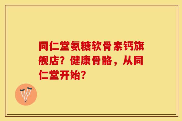 同仁堂氨糖软骨素钙旗舰店？健康骨骼，从同仁堂开始？