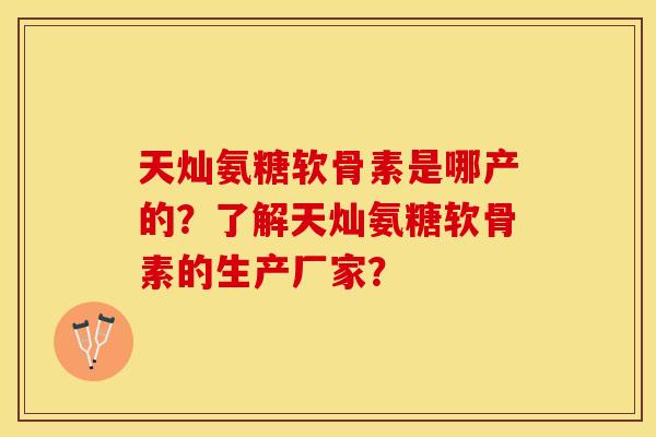 天灿氨糖软骨素是哪产的？了解天灿氨糖软骨素的生产厂家？