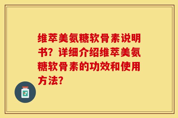 维萃美氨糖软骨素说明书？详细介绍维萃美氨糖软骨素的功效和使用方法？