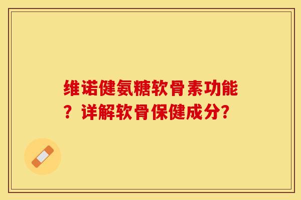 维诺健氨糖软骨素功能？详解软骨保健成分？