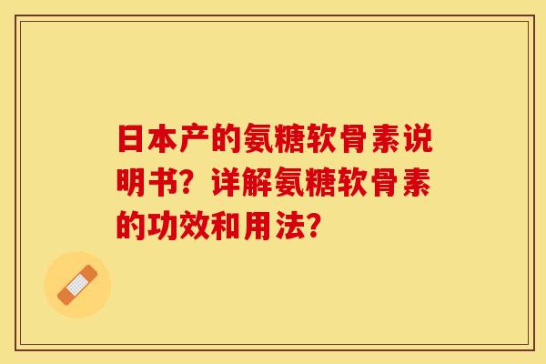日本产的氨糖软骨素说明书？详解氨糖软骨素的功效和用法？