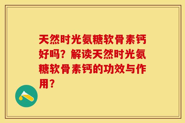 天然时光氨糖软骨素钙好吗？解读天然时光氨糖软骨素钙的功效与作用？-第1张图片-关节保镖