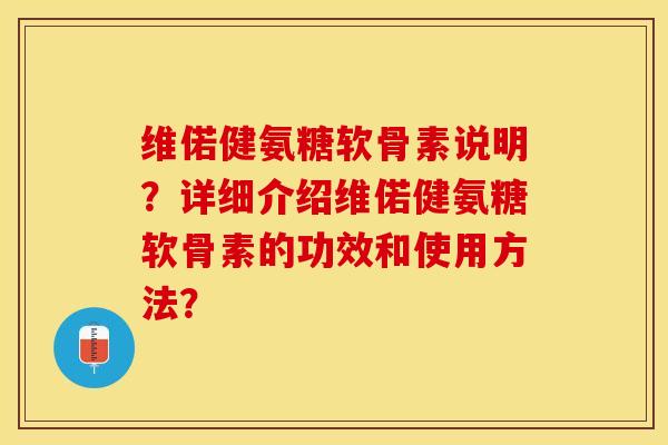 维偌健氨糖软骨素说明？详细介绍维偌健氨糖软骨素的功效和使用方法？