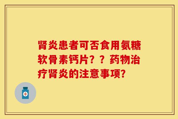 肾炎患者可否食用氨糖软骨素钙片？？药物治疗肾炎的注意事项？