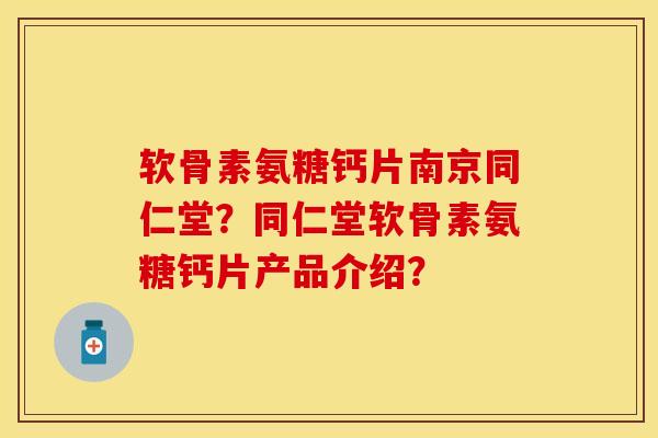软骨素氨糖钙片南京同仁堂？同仁堂软骨素氨糖钙片产品介绍？