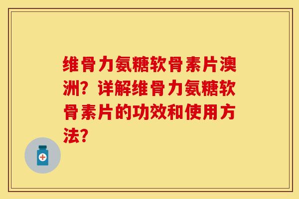 维骨力氨糖软骨素片澳洲？详解维骨力氨糖软骨素片的功效和使用方法？