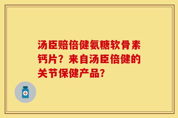 汤臣赔倍健氨糖软骨素钙片？来自汤臣倍健的关节保健产品？
