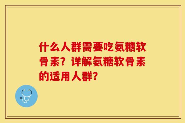 什么人群需要吃氨糖软骨素？详解氨糖软骨素的适用人群？