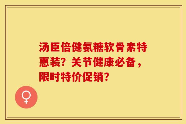 汤臣倍健氨糖软骨素特惠装？关节健康必备，限时特价促销？