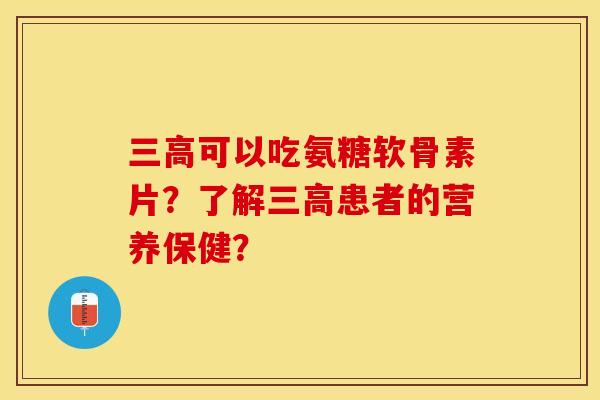 三高可以吃氨糖软骨素片？了解三高患者的营养保健？