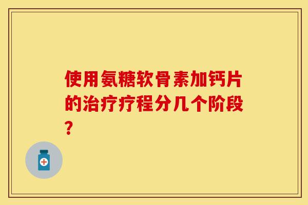 使用氨糖软骨素加钙片的治疗疗程分几个阶段？