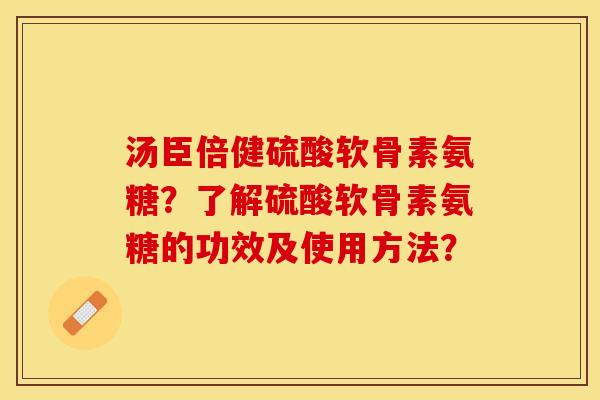 汤臣倍健硫酸软骨素氨糖？了解硫酸软骨素氨糖的功效及使用方法？