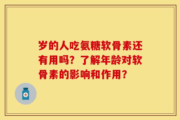 岁的人吃氨糖软骨素还有用吗?了解年龄对软骨素的影响和作用?-第1张图片-关节保镖 岁的人吃氨糖软骨素还有用吗?了解年龄对软骨素的影响和作用?-第1张图片-关节保镖