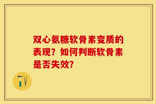 双心氨糖软骨素变质的表现？如何判断软骨素是否失效？