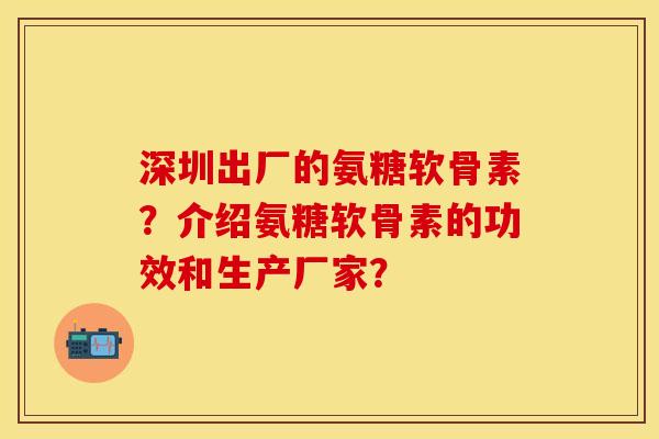 深圳出厂的氨糖软骨素？介绍氨糖软骨素的功效和生产厂家？