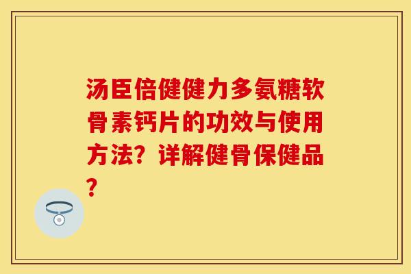 汤臣倍健健力多氨糖软骨素钙片的功效与使用方法？详解健骨保健品？
