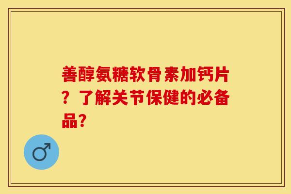 善醇氨糖软骨素加钙片？了解关节保健的必备品？