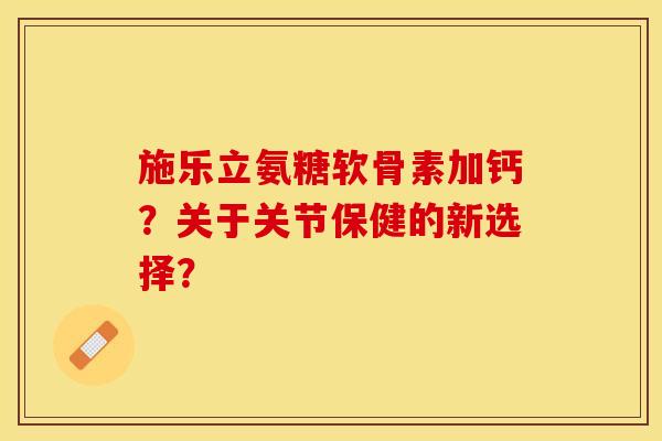 施乐立氨糖软骨素加钙？关于关节保健的新选择？