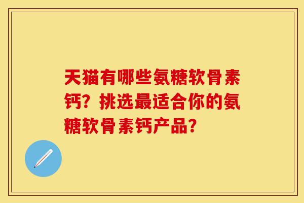 天猫有哪些氨糖软骨素钙？挑选最适合你的氨糖软骨素钙产品？