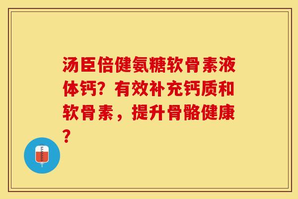 汤臣倍健氨糖软骨素液体钙？有效补充钙质和软骨素，提升骨骼健康？-第1张图片-关节保镖