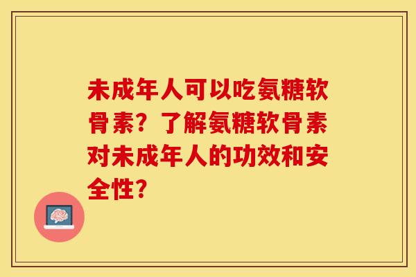 未成年人可以吃氨糖软骨素？了解氨糖软骨素对未成年人的功效和安全性？-第1张图片-关节保镖