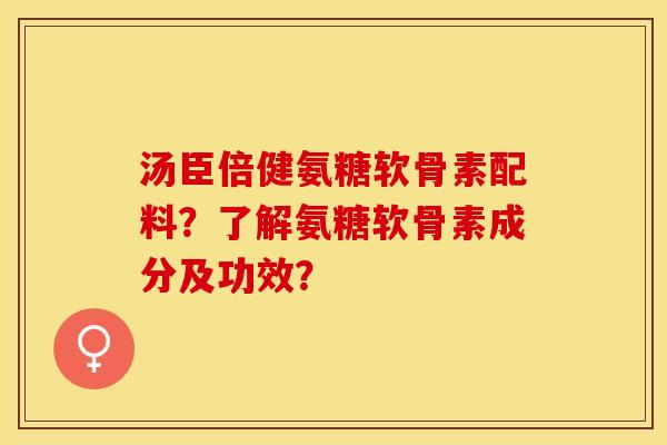汤臣倍健氨糖软骨素配料？了解氨糖软骨素成分及功效？