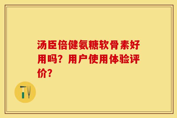 汤臣倍健氨糖软骨素好用吗？用户使用体验评价？