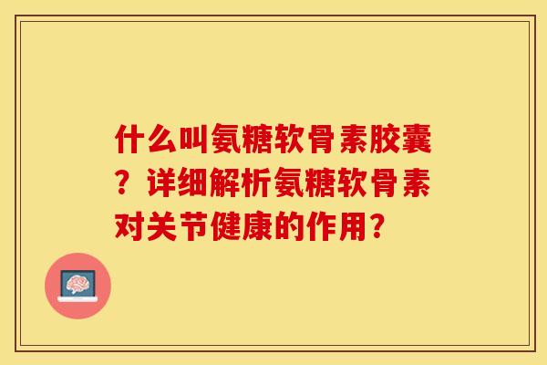 什么叫氨糖软骨素胶囊？详细解析氨糖软骨素对关节健康的作用？