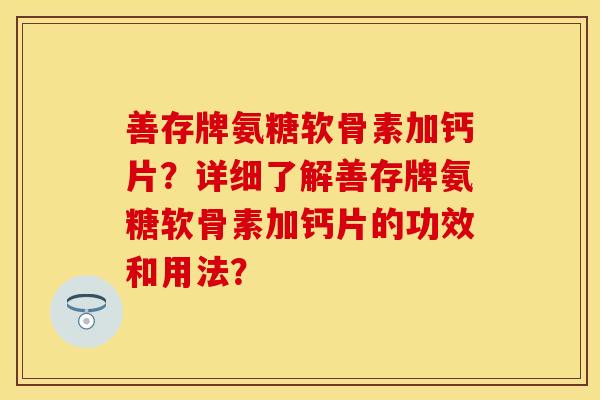 善存牌氨糖软骨素加钙片？详细了解善存牌氨糖软骨素加钙片的功效和用法？