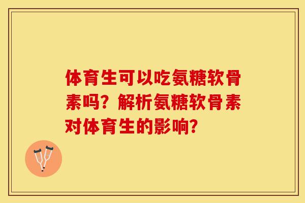 体育生可以吃氨糖软骨素吗？解析氨糖软骨素对体育生的影响？