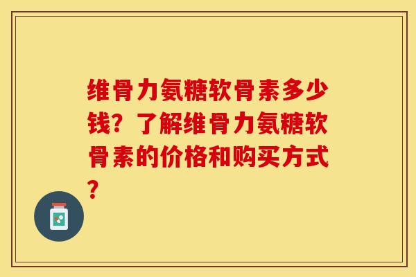 维骨力氨糖软骨素多少钱？了解维骨力氨糖软骨素的价格和购买方式？