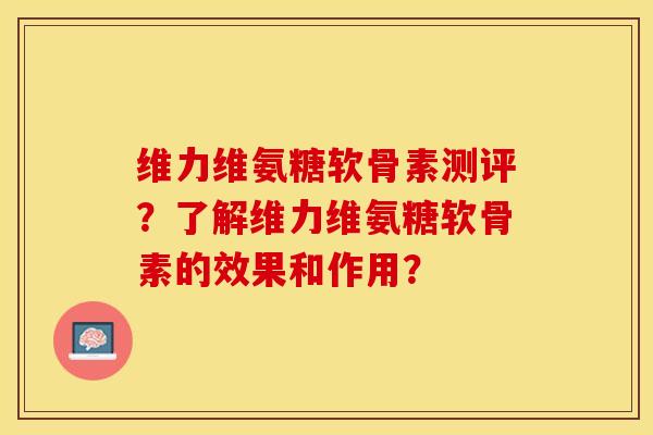 维力维氨糖软骨素测评？了解维力维氨糖软骨素的效果和作用？