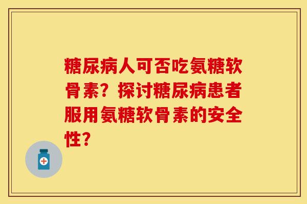 糖尿病人可否吃氨糖软骨素？探讨糖尿病患者服用氨糖软骨素的安全性？