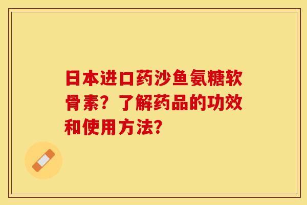 日本进口药沙鱼氨糖软骨素？了解药品的功效和使用方法？