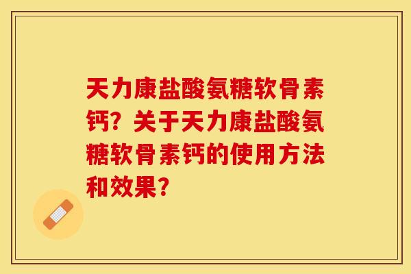 天力康盐酸氨糖软骨素钙？关于天力康盐酸氨糖软骨素钙的使用方法和效果？