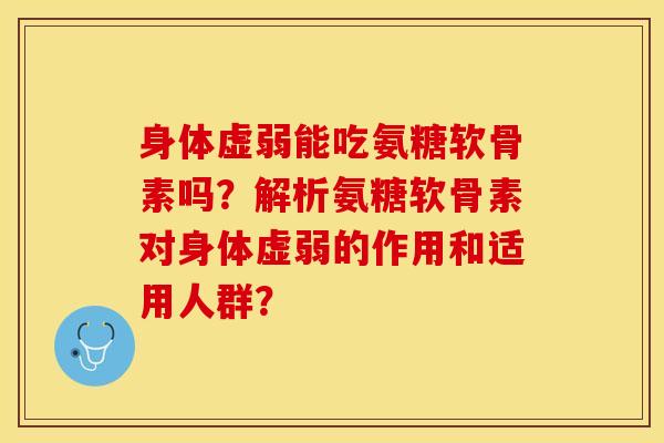 身体虚弱能吃氨糖软骨素吗？解析氨糖软骨素对身体虚弱的作用和适用人群？