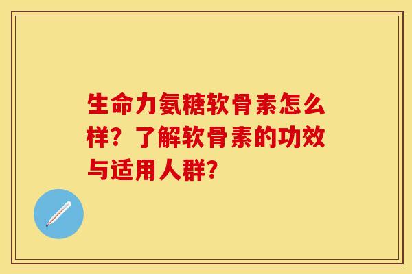 生命力氨糖软骨素怎么样？了解软骨素的功效与适用人群？