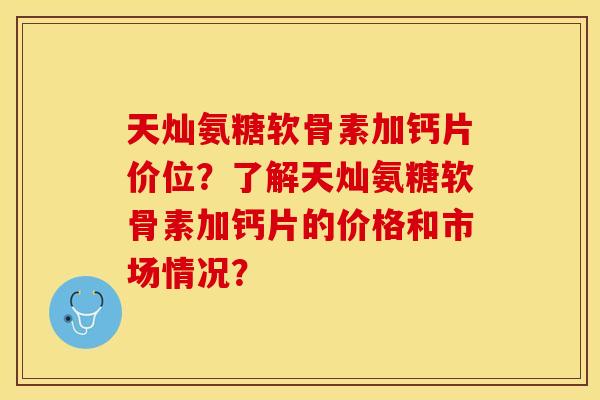 天灿氨糖软骨素加钙片价位？了解天灿氨糖软骨素加钙片的价格和市场情况？